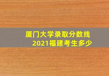 厦门大学录取分数线2021福建考生多少