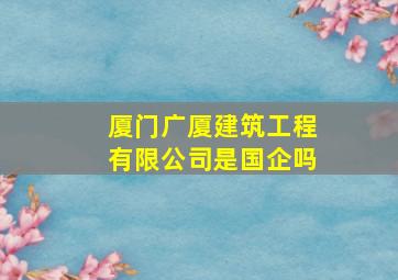 厦门广厦建筑工程有限公司是国企吗