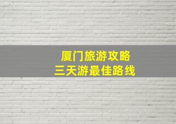 厦门旅游攻略三天游最佳路线