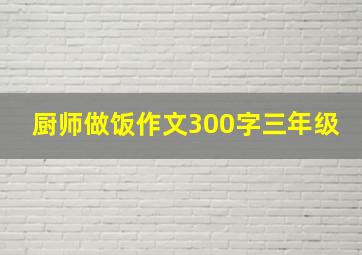 厨师做饭作文300字三年级