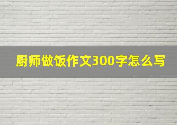 厨师做饭作文300字怎么写