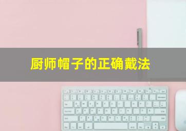 厨师帽子的正确戴法