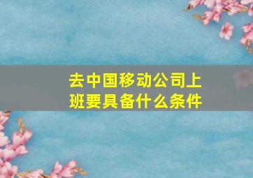 去中国移动公司上班要具备什么条件