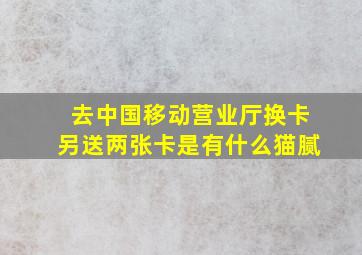 去中国移动营业厅换卡另送两张卡是有什么猫腻