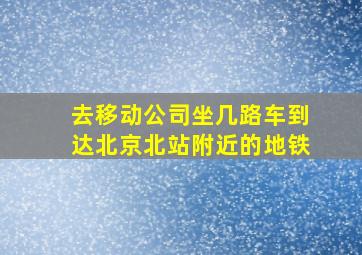 去移动公司坐几路车到达北京北站附近的地铁