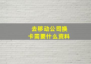 去移动公司换卡需要什么资料