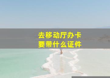 去移动厅办卡要带什么证件