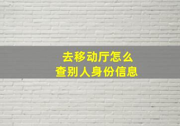 去移动厅怎么查别人身份信息