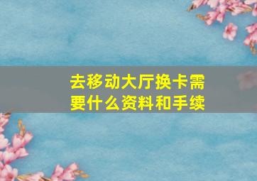 去移动大厅换卡需要什么资料和手续