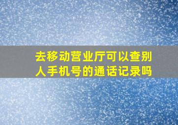 去移动营业厅可以查别人手机号的通话记录吗