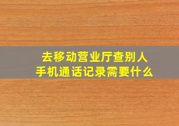 去移动营业厅查别人手机通话记录需要什么