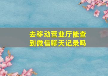 去移动营业厅能查到微信聊天记录吗