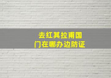 去红其拉甫国门在哪办边防证