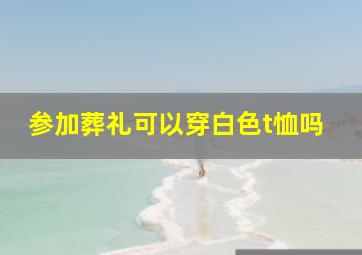 参加葬礼可以穿白色t恤吗