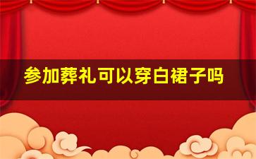 参加葬礼可以穿白裙子吗