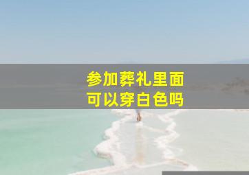 参加葬礼里面可以穿白色吗