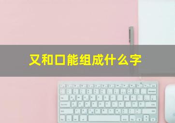 又和口能组成什么字