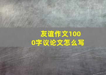 友谊作文1000字议论文怎么写