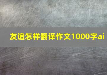 友谊怎样翻译作文1000字ai