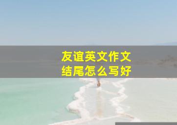 友谊英文作文结尾怎么写好