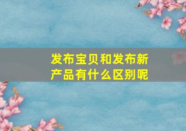 发布宝贝和发布新产品有什么区别呢