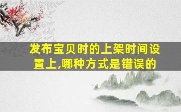 发布宝贝时的上架时间设置上,哪种方式是错误的