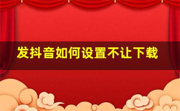 发抖音如何设置不让下载