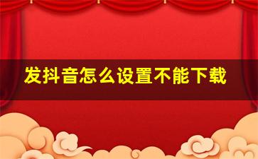 发抖音怎么设置不能下载