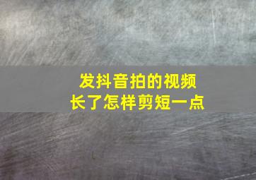 发抖音拍的视频长了怎样剪短一点