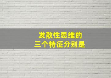 发散性思维的三个特征分别是