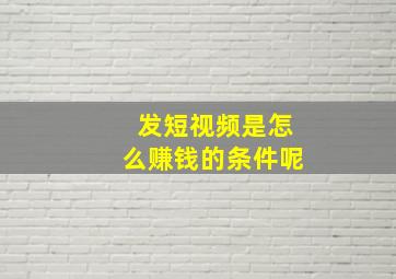 发短视频是怎么赚钱的条件呢