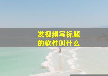 发视频写标题的软件叫什么