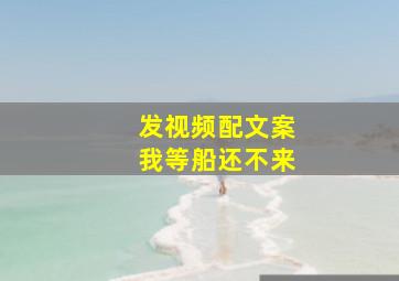 发视频配文案我等船还不来