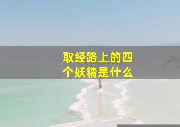 取经路上的四个妖精是什么