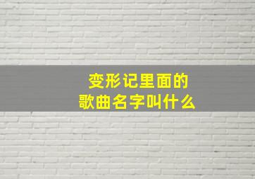 变形记里面的歌曲名字叫什么