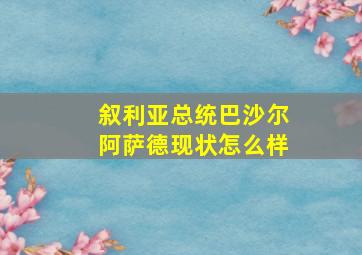 叙利亚总统巴沙尔阿萨德现状怎么样