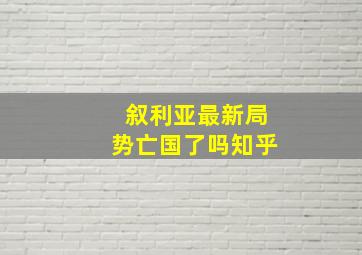 叙利亚最新局势亡国了吗知乎