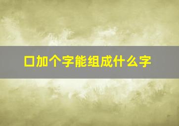 口加个字能组成什么字