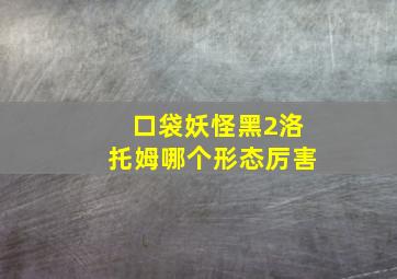 口袋妖怪黑2洛托姆哪个形态厉害