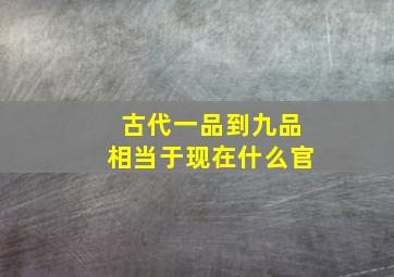 古代一品到九品相当于现在什么官