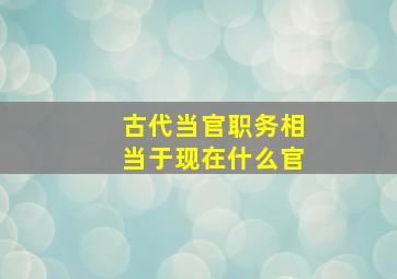 古代当官职务相当于现在什么官