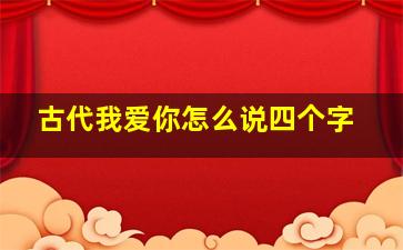 古代我爱你怎么说四个字