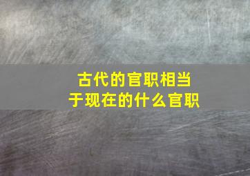 古代的官职相当于现在的什么官职