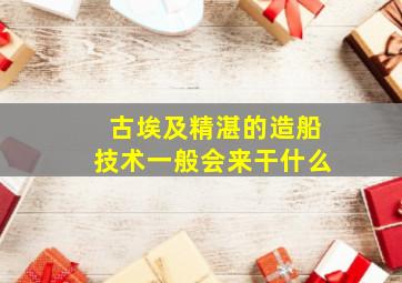 古埃及精湛的造船技术一般会来干什么