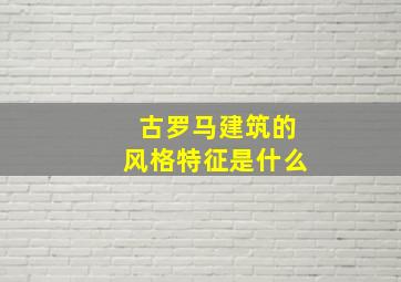 古罗马建筑的风格特征是什么