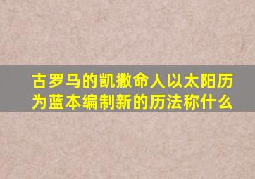 古罗马的凯撒命人以太阳历为蓝本编制新的历法称什么