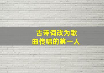 古诗词改为歌曲传唱的第一人