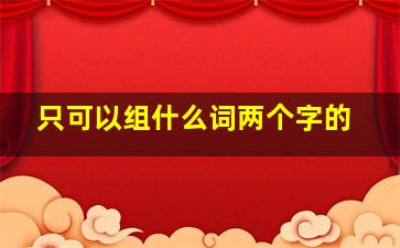 只可以组什么词两个字的