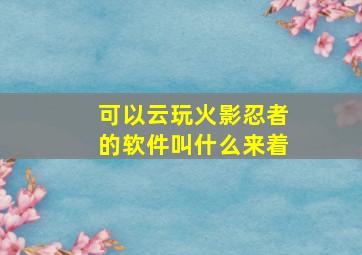 可以云玩火影忍者的软件叫什么来着