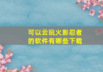 可以云玩火影忍者的软件有哪些下载